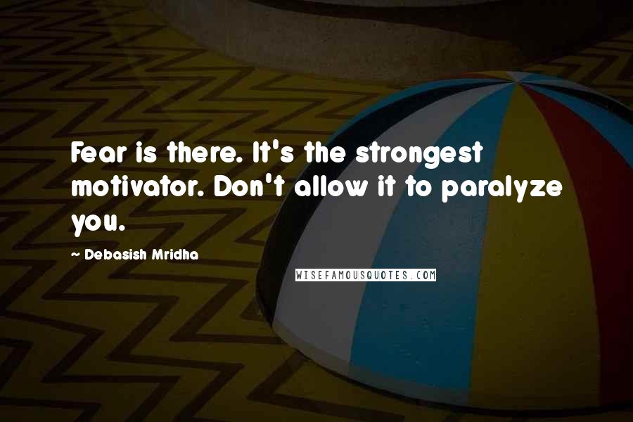 Debasish Mridha Quotes: Fear is there. It's the strongest motivator. Don't allow it to paralyze you.