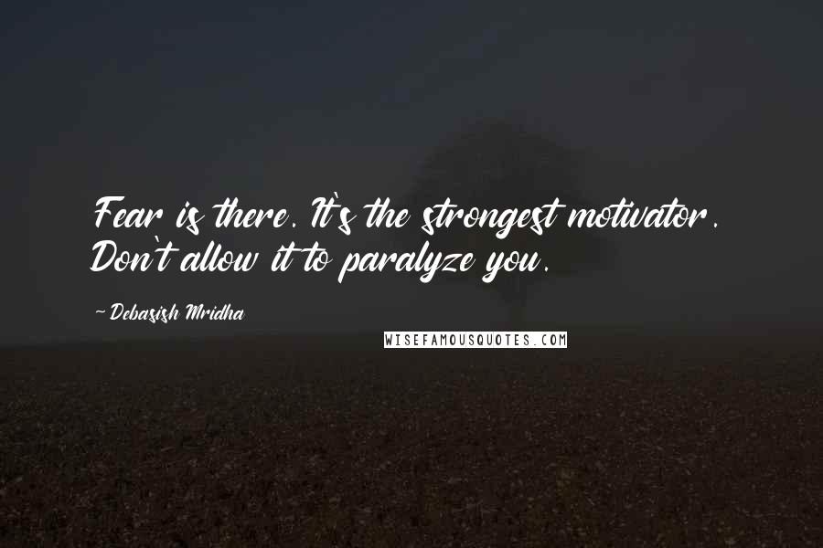 Debasish Mridha Quotes: Fear is there. It's the strongest motivator. Don't allow it to paralyze you.