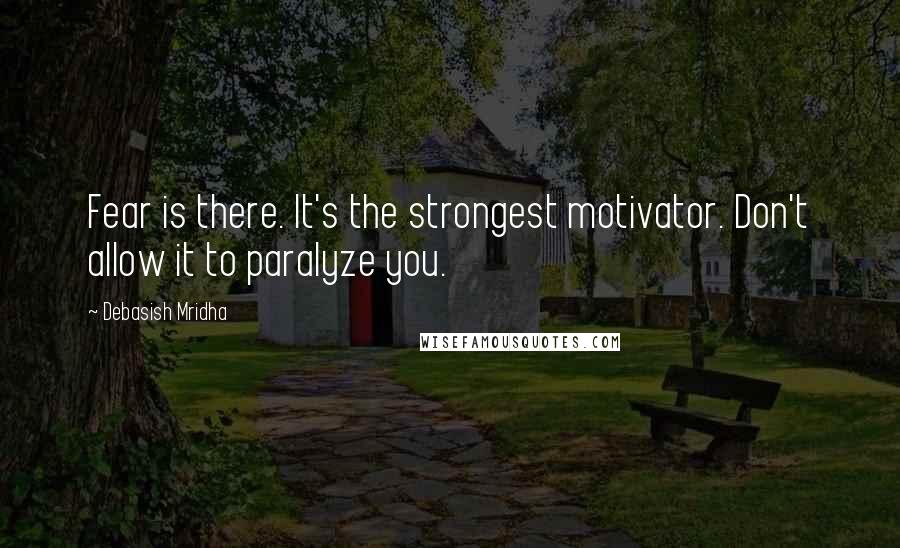 Debasish Mridha Quotes: Fear is there. It's the strongest motivator. Don't allow it to paralyze you.