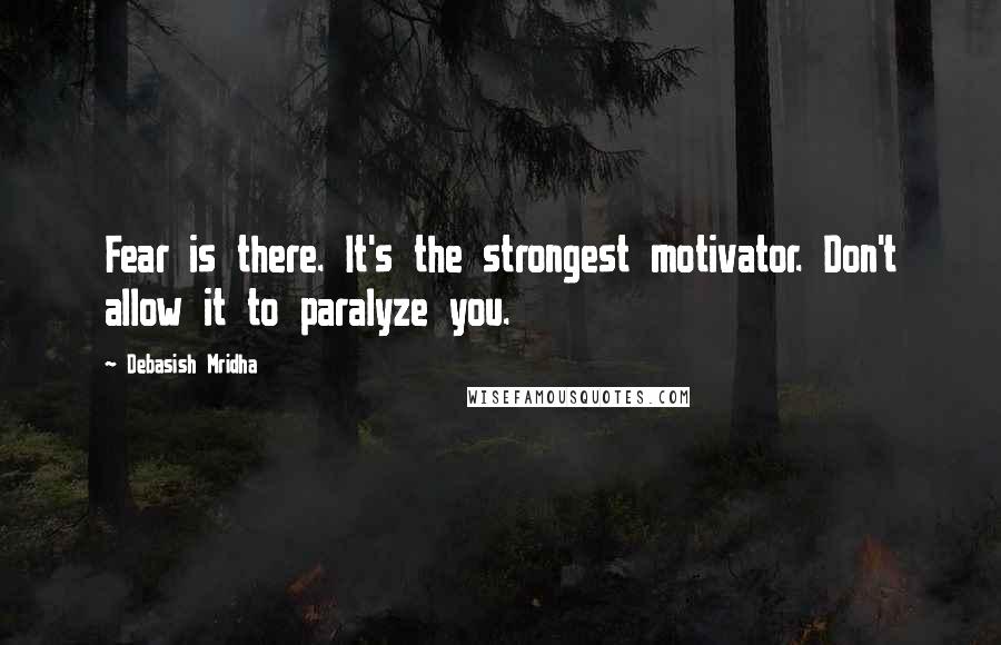 Debasish Mridha Quotes: Fear is there. It's the strongest motivator. Don't allow it to paralyze you.