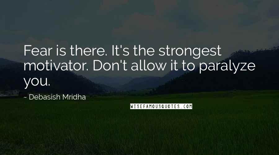 Debasish Mridha Quotes: Fear is there. It's the strongest motivator. Don't allow it to paralyze you.