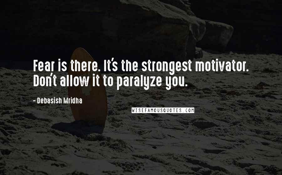 Debasish Mridha Quotes: Fear is there. It's the strongest motivator. Don't allow it to paralyze you.