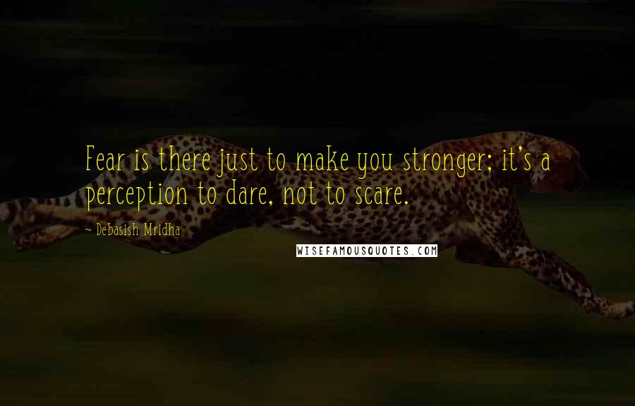 Debasish Mridha Quotes: Fear is there just to make you stronger; it's a perception to dare, not to scare.