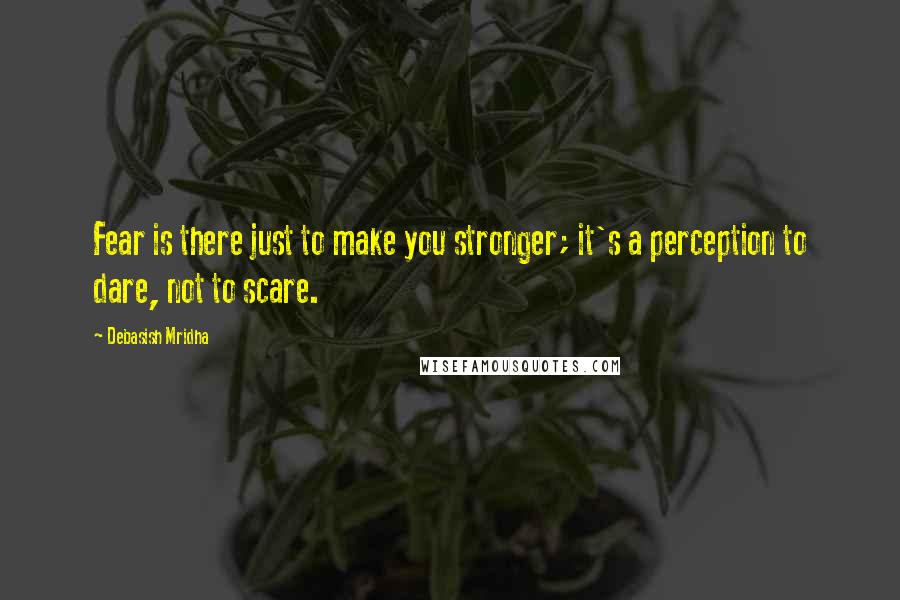 Debasish Mridha Quotes: Fear is there just to make you stronger; it's a perception to dare, not to scare.