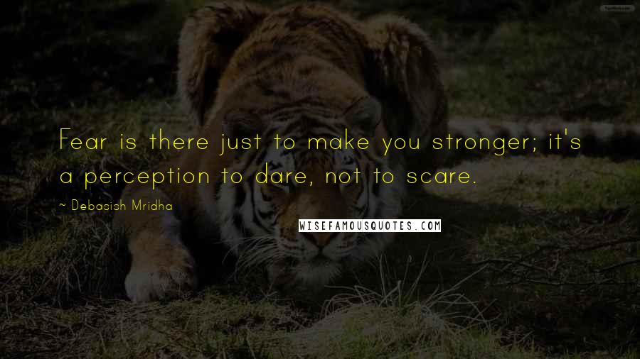 Debasish Mridha Quotes: Fear is there just to make you stronger; it's a perception to dare, not to scare.