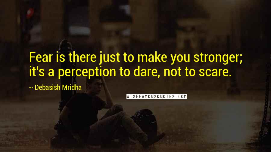 Debasish Mridha Quotes: Fear is there just to make you stronger; it's a perception to dare, not to scare.