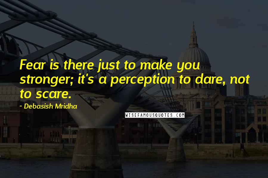 Debasish Mridha Quotes: Fear is there just to make you stronger; it's a perception to dare, not to scare.