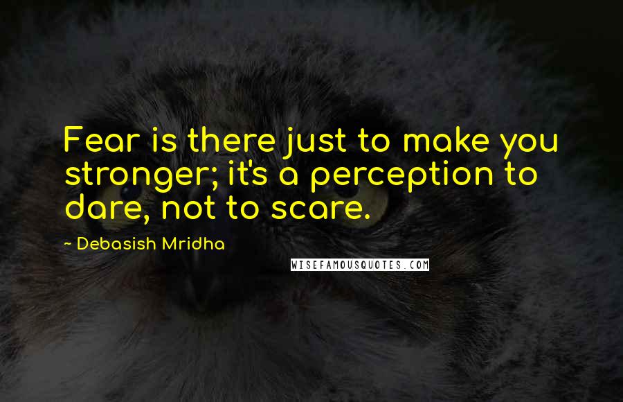 Debasish Mridha Quotes: Fear is there just to make you stronger; it's a perception to dare, not to scare.