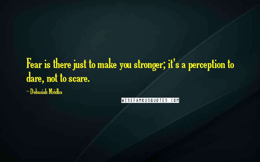 Debasish Mridha Quotes: Fear is there just to make you stronger; it's a perception to dare, not to scare.