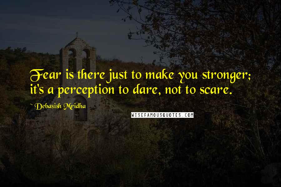 Debasish Mridha Quotes: Fear is there just to make you stronger; it's a perception to dare, not to scare.