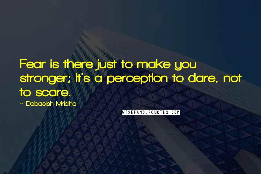 Debasish Mridha Quotes: Fear is there just to make you stronger; it's a perception to dare, not to scare.