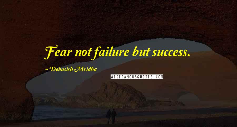 Debasish Mridha Quotes: Fear not failure but success.
