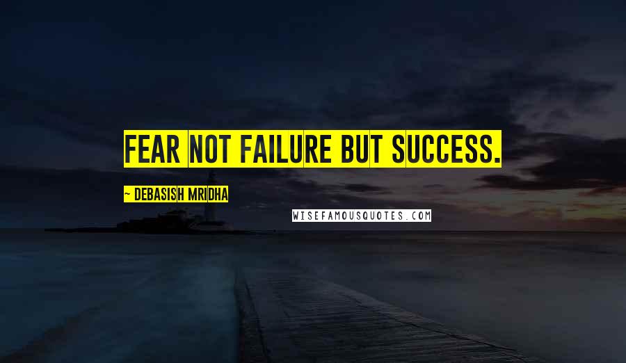 Debasish Mridha Quotes: Fear not failure but success.