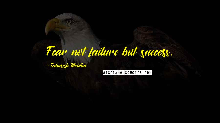 Debasish Mridha Quotes: Fear not failure but success.