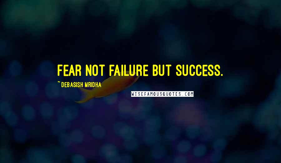 Debasish Mridha Quotes: Fear not failure but success.