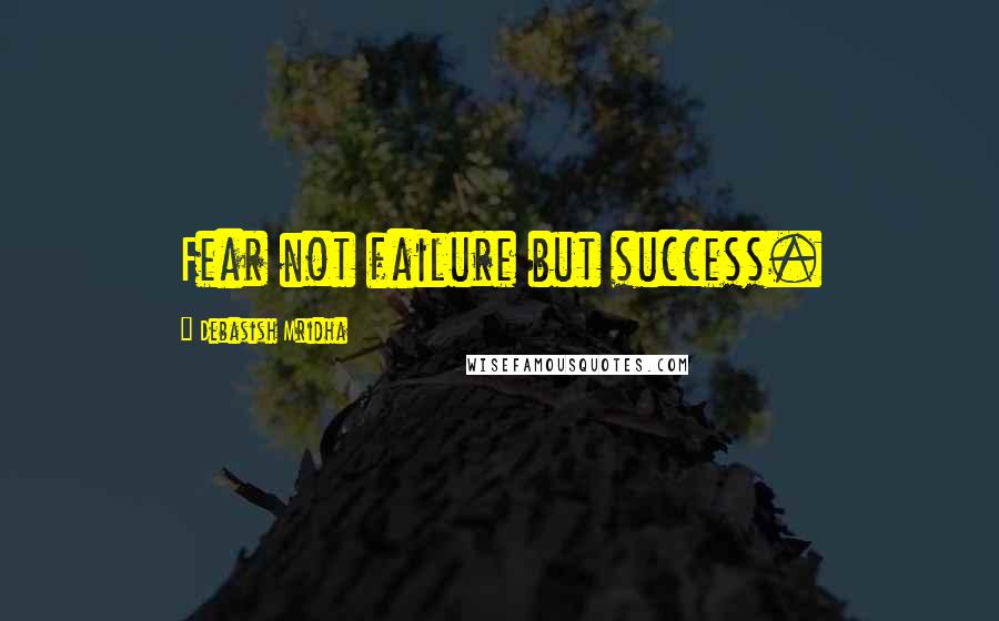 Debasish Mridha Quotes: Fear not failure but success.