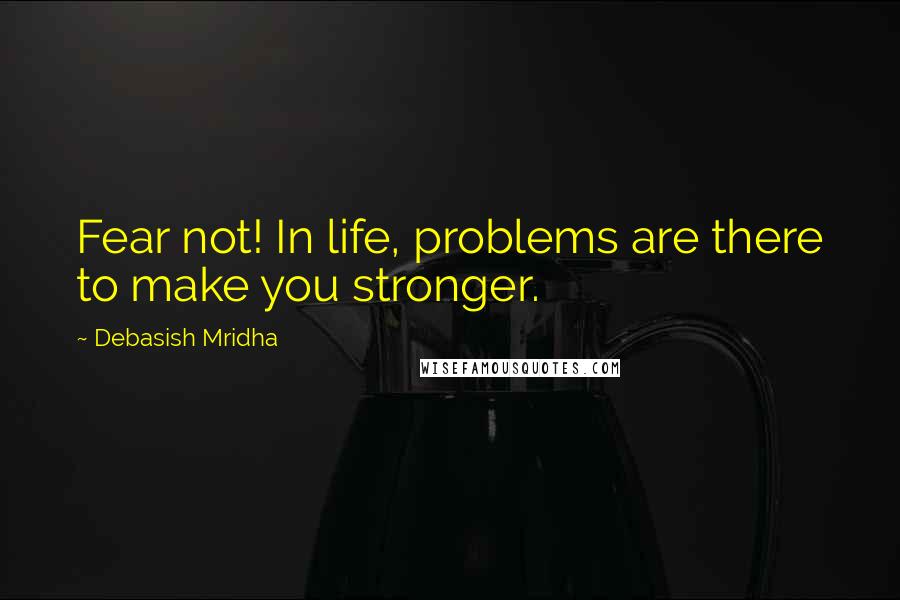 Debasish Mridha Quotes: Fear not! In life, problems are there to make you stronger.