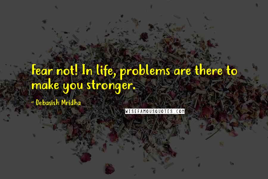 Debasish Mridha Quotes: Fear not! In life, problems are there to make you stronger.