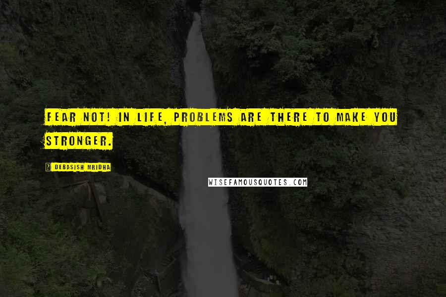 Debasish Mridha Quotes: Fear not! In life, problems are there to make you stronger.