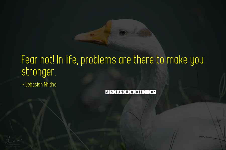 Debasish Mridha Quotes: Fear not! In life, problems are there to make you stronger.