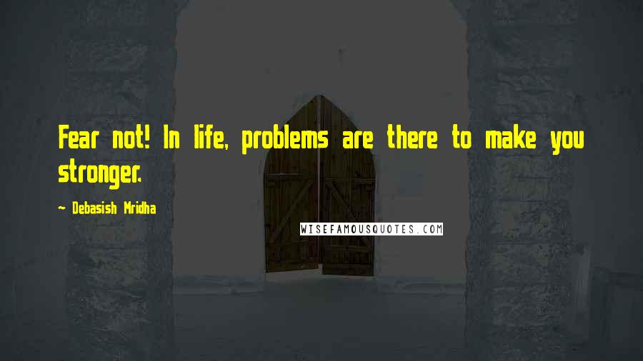 Debasish Mridha Quotes: Fear not! In life, problems are there to make you stronger.