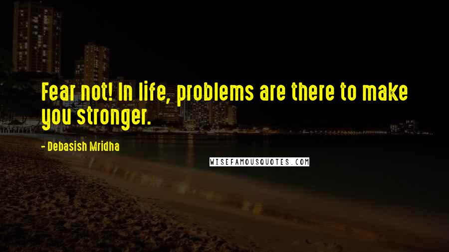 Debasish Mridha Quotes: Fear not! In life, problems are there to make you stronger.