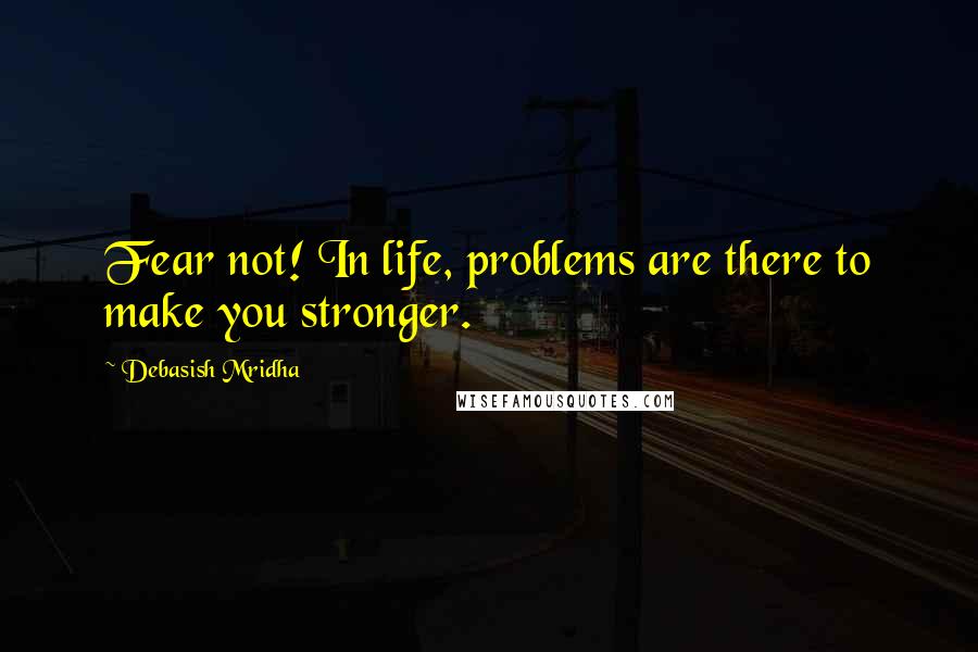 Debasish Mridha Quotes: Fear not! In life, problems are there to make you stronger.