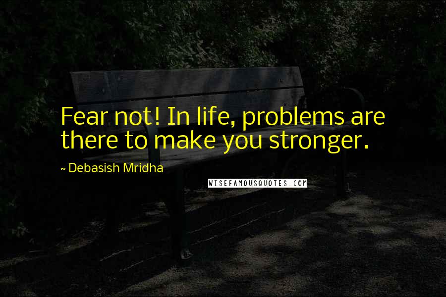 Debasish Mridha Quotes: Fear not! In life, problems are there to make you stronger.