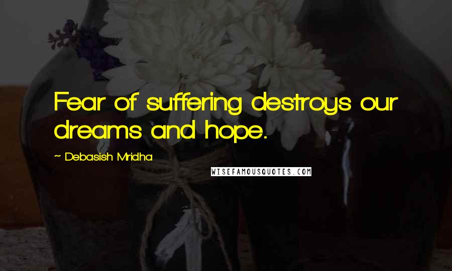 Debasish Mridha Quotes: Fear of suffering destroys our dreams and hope.