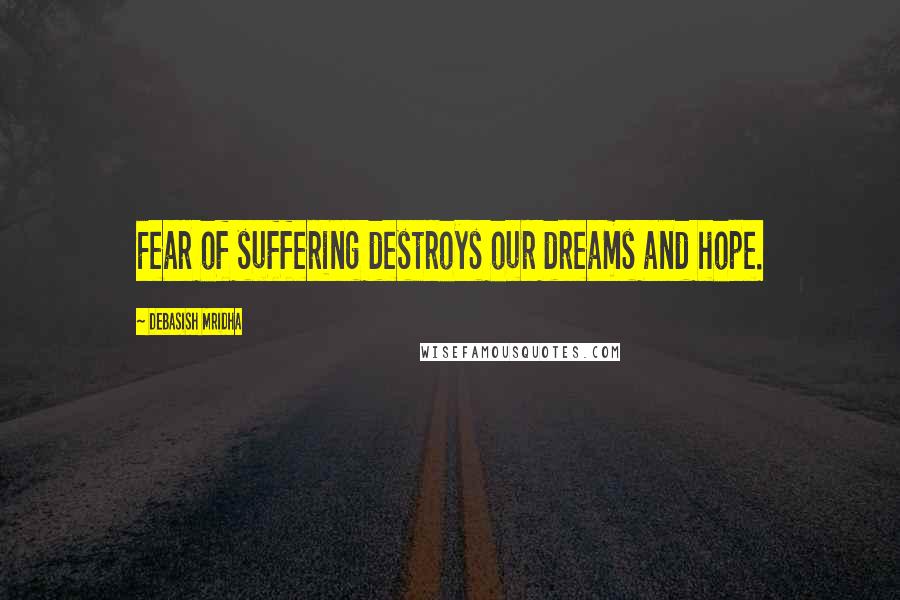 Debasish Mridha Quotes: Fear of suffering destroys our dreams and hope.