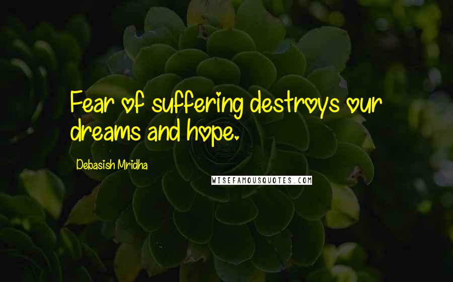 Debasish Mridha Quotes: Fear of suffering destroys our dreams and hope.