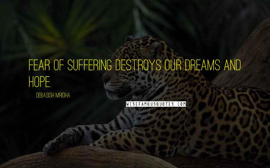 Debasish Mridha Quotes: Fear of suffering destroys our dreams and hope.