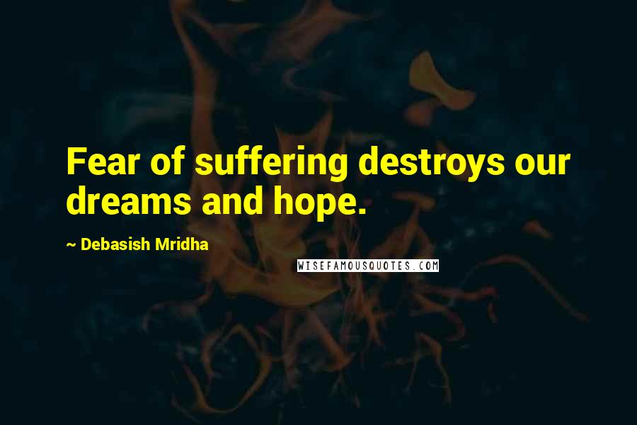 Debasish Mridha Quotes: Fear of suffering destroys our dreams and hope.