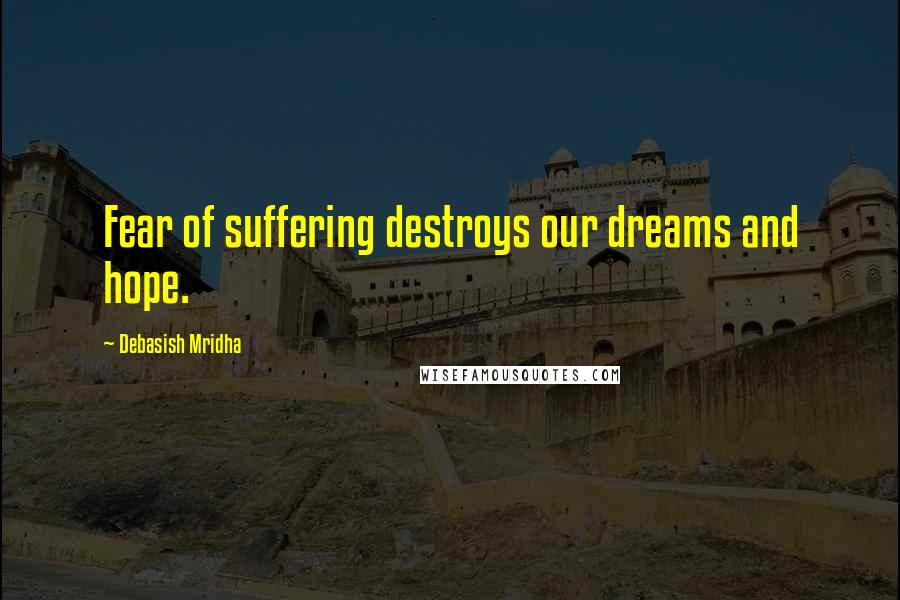 Debasish Mridha Quotes: Fear of suffering destroys our dreams and hope.