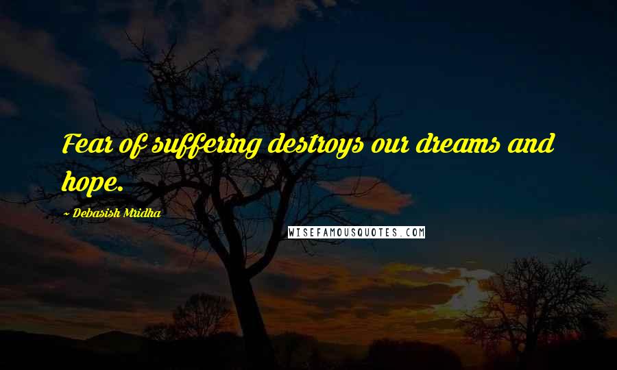 Debasish Mridha Quotes: Fear of suffering destroys our dreams and hope.