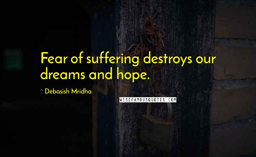 Debasish Mridha Quotes: Fear of suffering destroys our dreams and hope.