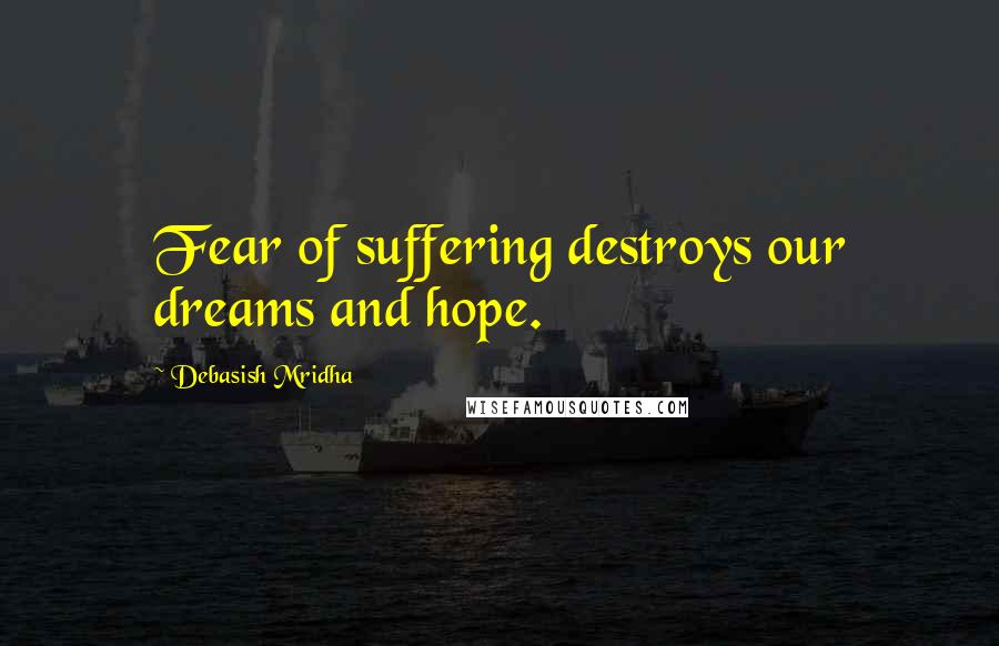 Debasish Mridha Quotes: Fear of suffering destroys our dreams and hope.