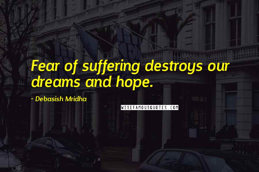 Debasish Mridha Quotes: Fear of suffering destroys our dreams and hope.