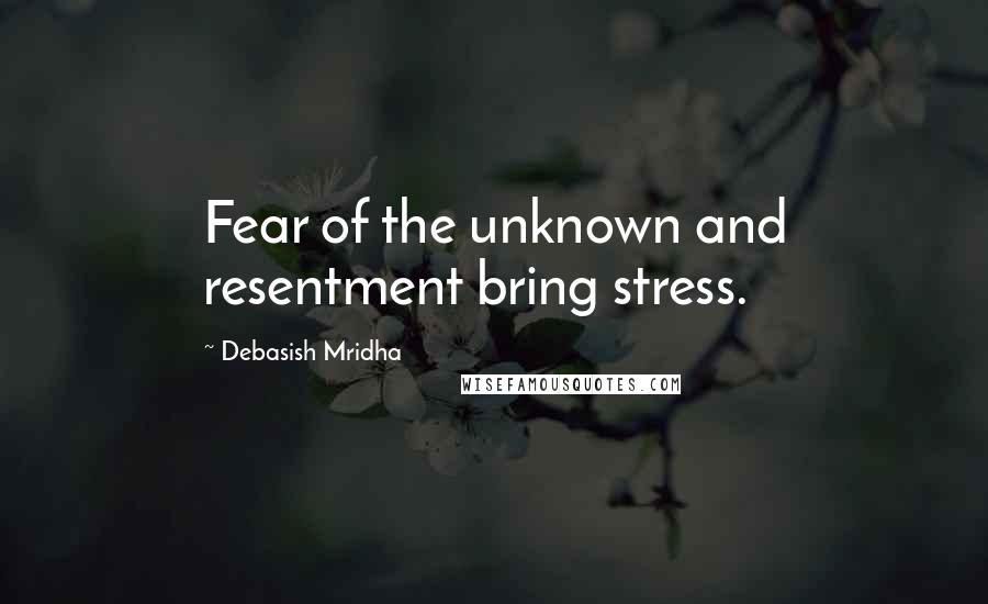 Debasish Mridha Quotes: Fear of the unknown and resentment bring stress.