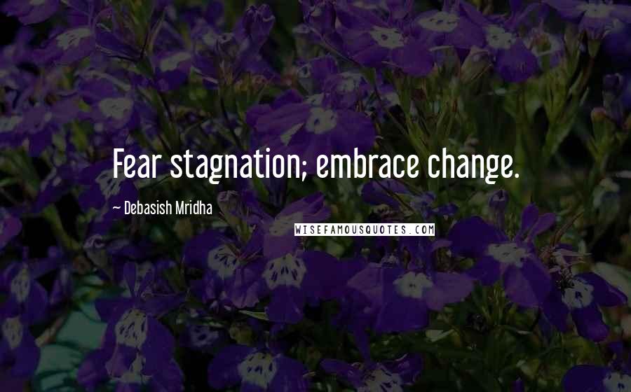 Debasish Mridha Quotes: Fear stagnation; embrace change.