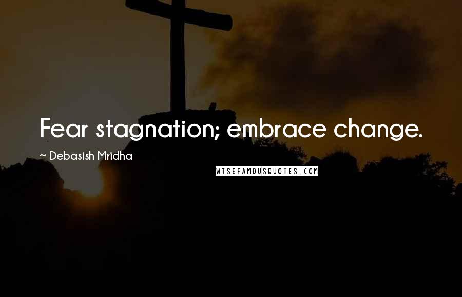 Debasish Mridha Quotes: Fear stagnation; embrace change.