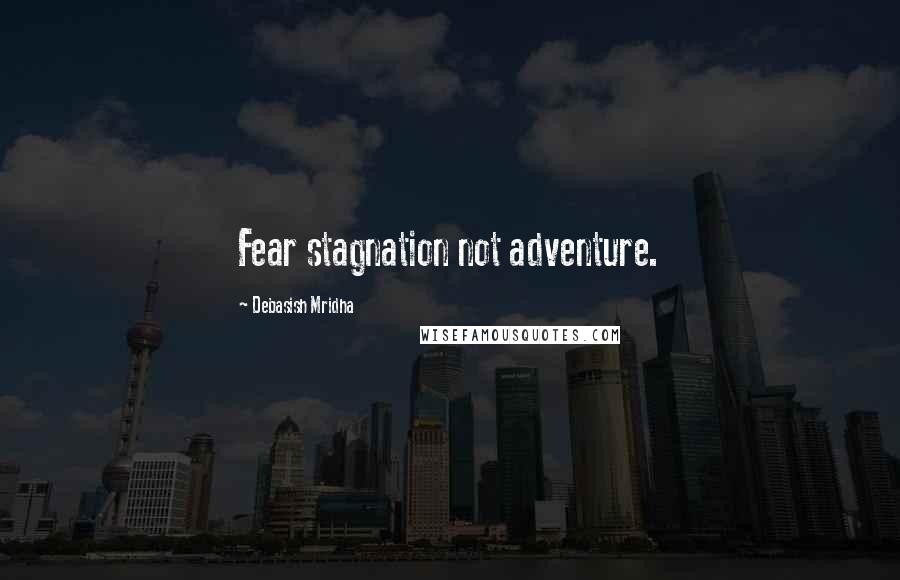 Debasish Mridha Quotes: Fear stagnation not adventure.