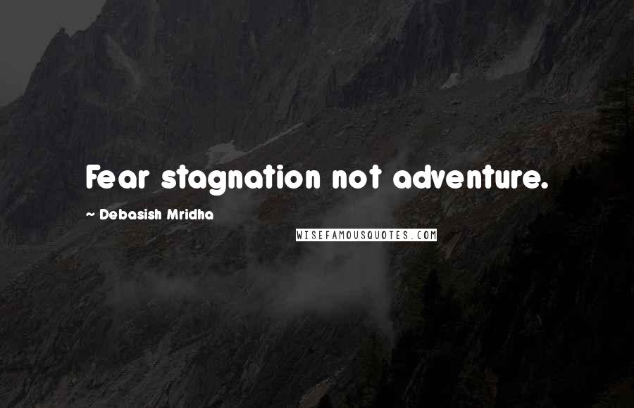 Debasish Mridha Quotes: Fear stagnation not adventure.