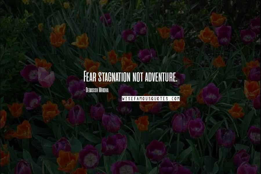 Debasish Mridha Quotes: Fear stagnation not adventure.