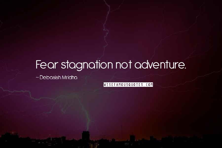 Debasish Mridha Quotes: Fear stagnation not adventure.