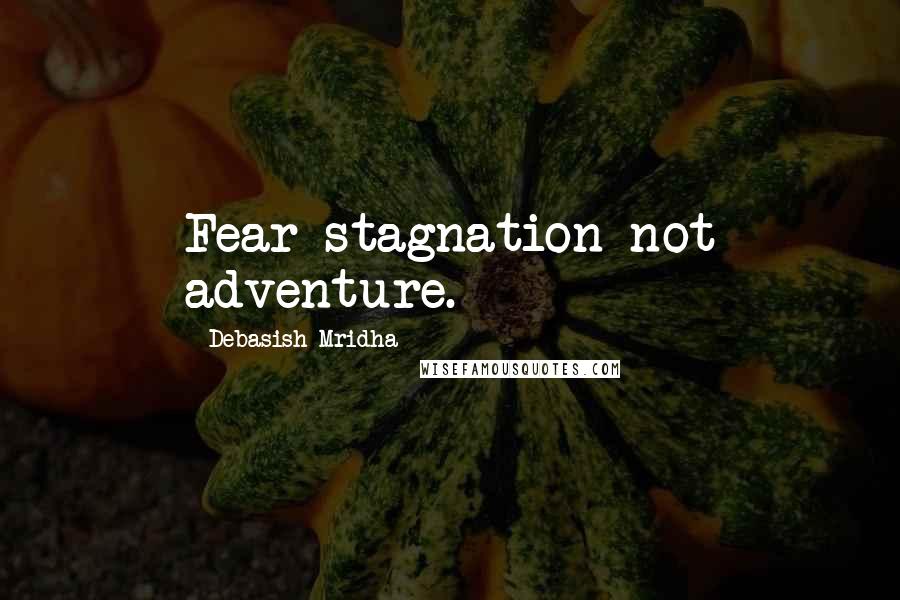 Debasish Mridha Quotes: Fear stagnation not adventure.