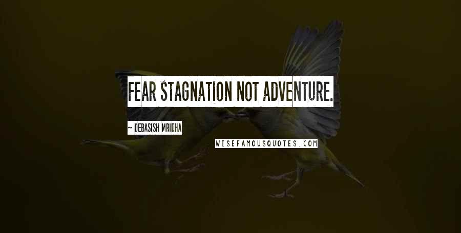 Debasish Mridha Quotes: Fear stagnation not adventure.