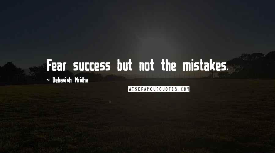 Debasish Mridha Quotes: Fear success but not the mistakes.