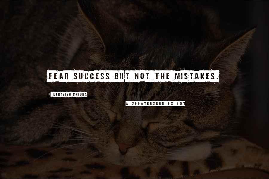 Debasish Mridha Quotes: Fear success but not the mistakes.