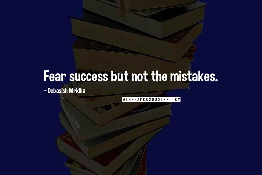 Debasish Mridha Quotes: Fear success but not the mistakes.
